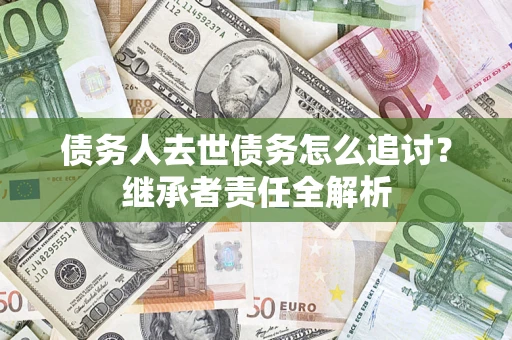 济南债务人去世债务怎么追讨？继承者责任全解析