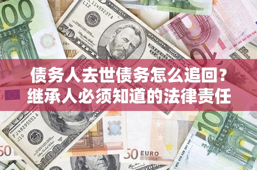济南债务人去世债务怎么追回？继承人必须知道的法律责任！